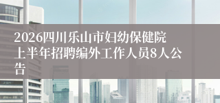 2026四川乐山市妇幼保健院上半年招聘编外工作人员8人公告