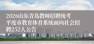 2026山东青岛教师招聘统考平度市教育体育系统面向社会招聘252人公告