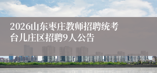 2026山东枣庄教师招聘统考台儿庄区招聘9人公告
