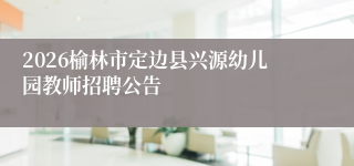 2026榆林市定边县兴源幼儿园教师招聘公告