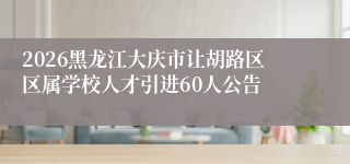 2026黑龙江大庆市让胡路区区属学校人才引进60人公告