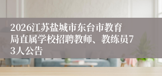 2026江苏盐城市东台市教育局直属学校招聘教师、教练员73人公告