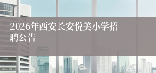 2026年西安长安悦美小学招聘公告