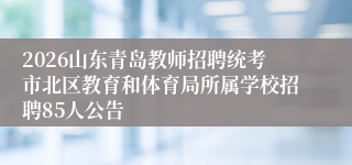 2026山东青岛教师招聘统考市北区教育和体育局所属学校招聘85人公告