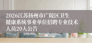 2026江苏扬州市广陵区卫生健康系统事业单位招聘专业技术人员20人公告