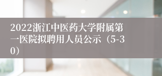 2022浙江中医药大学附属第一医院拟聘用人员公示（5-30）
