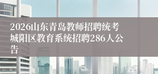 2026山东青岛教师招聘统考城阳区教育系统招聘286人公告