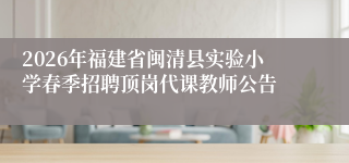 2026年福建省闽清县实验小学春季招聘顶岗代课教师公告