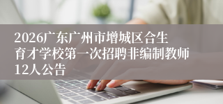 2026广东广州市增城区合生育才学校第一次招聘非编制教师12人公告