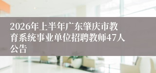 2026年上半年广东肇庆市教育系统事业单位招聘教师47人公告