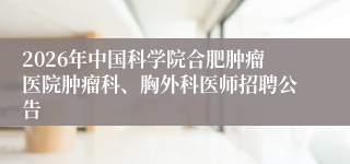 2026年中国科学院合肥肿瘤医院肿瘤科、胸外科医师招聘公告