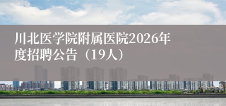川北医学院附属医院2026年度招聘公告（19人）