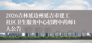 2026吉林延边州延吉市建工社区卫生服务中心招聘中药师1人公告