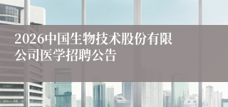 2026中国生物技术股份有限公司医学招聘公告