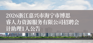 2026浙江嘉兴市海宁市博思睿人力资源服务有限公司招聘会计助理1人公告