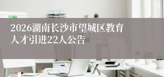 2026湖南长沙市望城区教育人才引进22人公告