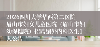 2026四川大学华西第二医院眉山市妇女儿童医院(眉山市妇幼保健院)招聘编外内科医生1人公告