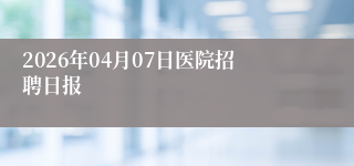 2026年04月07日医院招聘日报