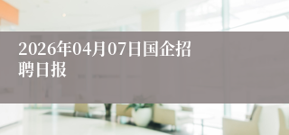 2026年04月07日国企招聘日报
