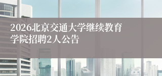 2026北京交通大学继续教育学院招聘2人公告