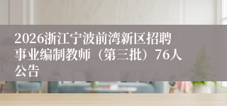 2026浙江宁波前湾新区招聘事业编制教师(第三批)76人公告