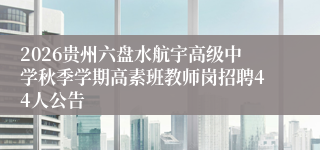 2026贵州六盘水航宇高级中学秋季学期高素班教师岗招聘44人公告
