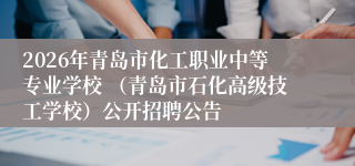 2026年青岛市化工职业中等专业学校 (青岛市石化高级技工学校)公开招聘公告