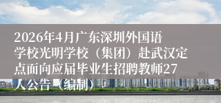 2026年4月广东深圳外国语学校光明学校(集团)赴武汉定点面向应届毕业生招聘教师27人公告(编制)