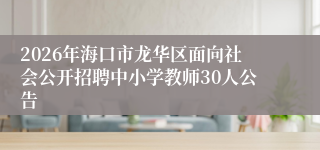 2026年海口市龙华区面向社会公开招聘中小学教师30人公告