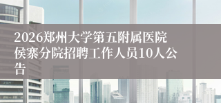 2026郑州大学第五附属医院侯寨分院招聘工作人员10人公告