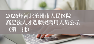 2026年河北沧州市人民医院高层次人才选聘拟聘用人员公示(第一批)