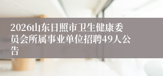 2026山东日照市卫生健康委员会所属事业单位招聘49人公告