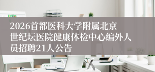 2026首都医科大学附属北京世纪坛医院健康体检中心编外人员招聘21人公告