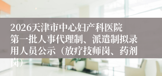 2026天津市中心妇产科医院第一批人事代理制、派遣制拟录用人员公示(放疗技师岗、药剂岗)