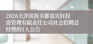 2026天津滨海美都嘉宾轩投资管理有限责任公司社会招聘总经理的1人公告