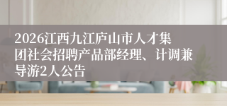 2026江西九江庐山市人才集团社会招聘产品部经理、计调兼导游2人公告