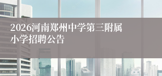2026河南郑州中学第三附属小学招聘公告