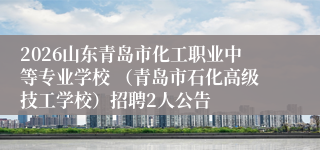 2026山东青岛市化工职业中等专业学校 (青岛市石化高级技工学校)招聘2人公告