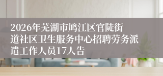 2026年芜湖市鸠江区官陡街道社区卫生服务中心招聘劳务派遣工作人员17人告