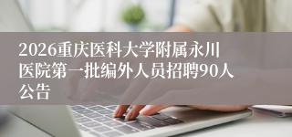 2026重庆医科大学附属永川医院第一批编外人员招聘90人公告