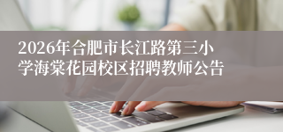 2026年合肥市长江路第三小学海棠花园校区招聘教师公告