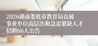 2026湖南娄底市教育局直属事业单位高层次和急需紧缺人才招聘66人公告