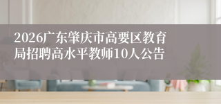 2026广东肇庆市高要区教育局招聘高水平教师10人公告