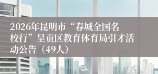 2026年昆明市“春城全国名校行”呈贡区教育体育局引才活动公告(49人)
