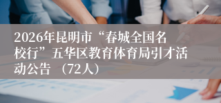 2026年昆明市“春城全国名校行”五华区教育体育局引才活动公告 (72人)