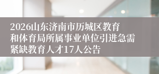 2026山东济南市历城区教育和体育局所属事业单位引进急需紧缺教育人才17人公告