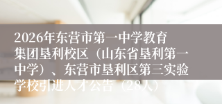 2026年东营市第一中学教育集团垦利校区(山东省垦利第一中学)、东营市垦利区第三实验学校引进人才公告(28人)
