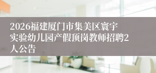2026福建厦门市集美区寰宇实验幼儿园产假顶岗教师招聘2人公告