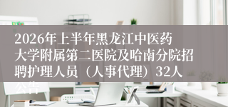 2026年上半年黑龙江中医药大学附属第二医院及哈南分院招聘护理人员(人事代理)32人公告