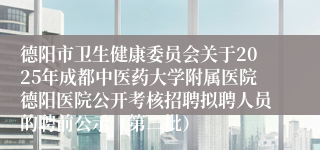 德阳市卫生健康委员会关于2025年成都中医药大学附属医院德阳医院公开考核招聘拟聘人员的聘前公示(第二批)